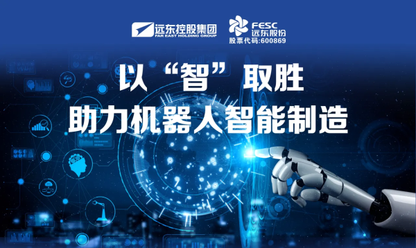 遠(yuǎn)東股份:以“智”取勝,助力機器人智能制造